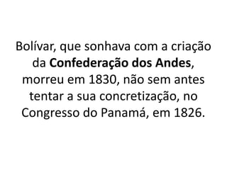 Bolívar, que sonhava com a criação
da Confederação dos Andes,
morreu em 1830, não sem antes
tentar a sua concretização, no
Congresso do Panamá, em 1826.
 