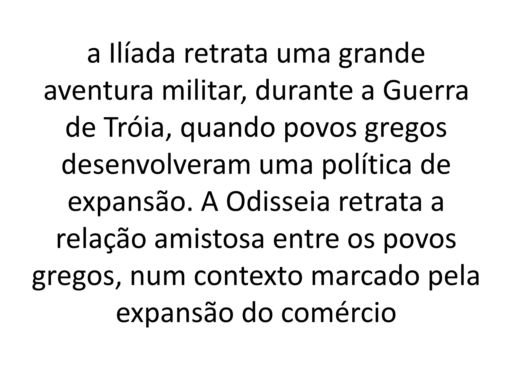 a Ilíada retrata uma grande 
aventura militar, durante a Guerra 
de Tróia, quando povos gregos 
desenvolveram uma política de 
expansão. A Odisseia retrata a 
relação amistosa entre os povos 
gregos, num contexto marcado pela 
expansão do comércio 
 