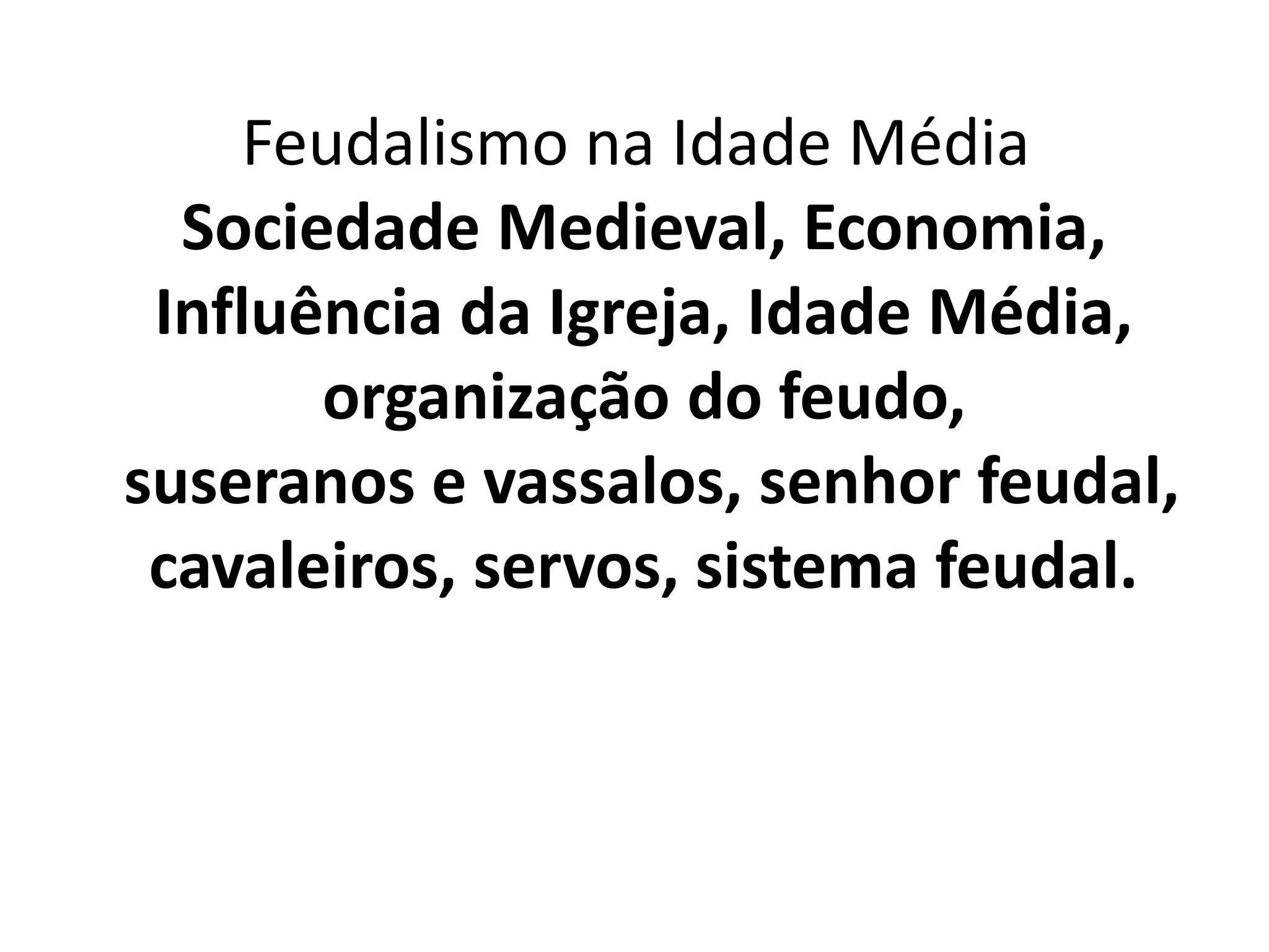 Feudalismo na Idade Média 
Sociedade Medieval, Economia, 
Influência da Igreja, Idade Média, 
organização do feudo, 
suseranos e vassalos, senhor feudal, 
cavaleiros, servos, sistema feudal. 
 