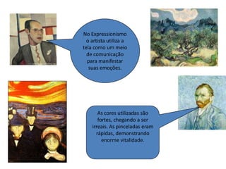 No Expressionismo
  o artista utiliza a
tela como um meio
  de comunicação
  para manifestar
   suas emoções.




       As cores utilizadas são
       fortes, chegando a ser
    irreais. As pinceladas eram
      rápidas, demonstrando
         enorme vitalidade.
 