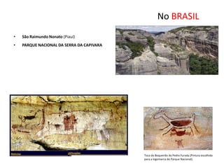No BRASIL
•   São Raimundo Nonato (Piauí)
•   PARQUE NACIONAL DA SERRA DA CAPIVARA




                                           Toca do Boqueirão da Pedra Furada (Pintura escolhida
                                           para a logomarca do Parque Nacional).
 