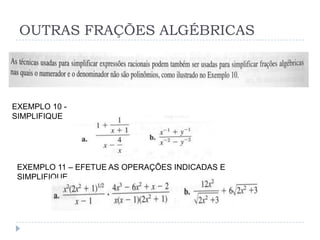 OUTRAS FRAÇÕES ALGÉBRICAS




EXEMPLO 10 -
SIMPLIFIQUE




 EXEMPLO 11 – EFETUE AS OPERAÇÕES INDICADAS E
 SIMPLIFIQUE
 