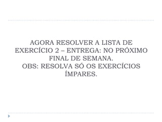 AGORA RESOLVER A LISTA DE
EXERCÍCIO 2 – ENTREGA: NO PRÓXIMO
         FINAL DE SEMANA.
  OBS: RESOLVA SÓ OS EXERCÍCIOS
             ÍMPARES.
 