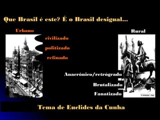 Que Brasil é este? É o Brasil desigual...
Urbano

Rural
civilizado
politizado
refinado
Anacrônico/retrógrado
Brutalizado
Fanatizado

Tema de Euclides da Cunha

 