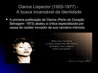 Clarice Lispector (1920-1977) A busca incansável da identidade


A primeira publicação de Clarice (Perto do Coração
Selvagem- 1973) abalou a crítica especializada por
causa do caráter inovador de sua narrativa intimista.

 
