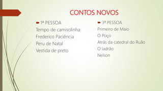 CONTOS NOVOS
1ª PESSOA
Tempo de camisolinha
Frederico Paciência
Peru de Natal
Vestida de preto
 3ª PESSOA
Primeiro de Maio
O Poço
Atrás da catedral do Ruão
O ladrão
Nelson
 