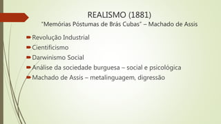 REALISMO (1881)
“Memórias Póstumas de Brás Cubas” – Machado de Assis
Revolução Industrial
Cientificismo
Darwinismo Social
Análise da sociedade burguesa – social e psicológica
Machado de Assis – metalinguagem, digressão
 