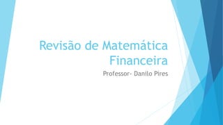 Revisão de Matemática
Financeira
Professor- Danilo Pires
 