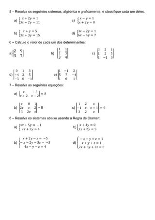 5 – Resolva os seguintes sistemas, algébrica e graficamente, e classifique cada um deles.

     a)                                  c)


     b)                                  d)

6 – Calcule o valor de cada um dos determinantes:


a)                         b)                         c)




d)                           e)


7 – Resolva as seguintes equações:

     a)



     b)           =0                     c)


8 – Resolva os sistemas abaixo usando a Regra de Cramer:

     a)                                   b)


                                               –
     b)                                  d)
 