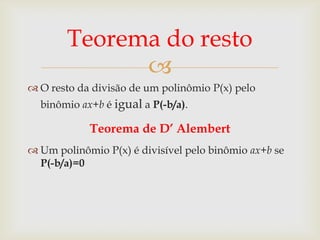 Teorema do resto
             
 O resto da divisão de um polinômio P(x) pelo
  binômio ax+b é igual a P(-b/a).

            Teorema de D’ Alembert
 Um polinômio P(x) é divisível pelo binômio ax+b se
  P(-b/a)=0
 