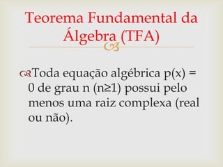 Teorema Fundamental da
     Álgebra (TFA)
             
Toda equação algébrica p(x) =
 0 de grau n (n≥1) possui pelo
 menos uma raiz complexa (real
 ou não).
 