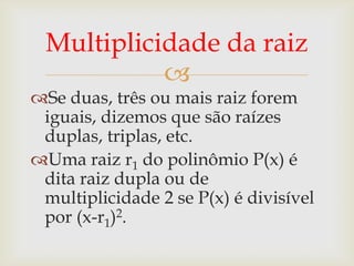 Multiplicidade da raiz
           
Se duas, três ou mais raiz forem
 iguais, dizemos que são raízes
 duplas, triplas, etc.
Uma raiz r1 do polinômio P(x) é
 dita raiz dupla ou de
 multiplicidade 2 se P(x) é divisível
 por (x-r1)2.
 