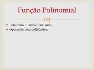 Função Polinomial
              
 Polinômio Identicamente nulo;
 Operações com polinômios;
 