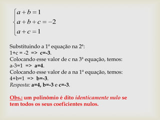 a    b   1
  a    b   c     2
  a    c   1

Substituindo a 1ª equação na 2ª:
1+c = -2 => c=-3.
Colocando esse valor de c na 3ª equação, temos:
a-3=1 => a=4.
Colocando esse valor de a na 1ª equação, temos:
4+b=1 => b=-3.
Resposta: a=4, b=-3 e c=-3.

Obs.: um polinômio é dito identicamente nulo se
tem todos os seus coeficientes nulos.
 