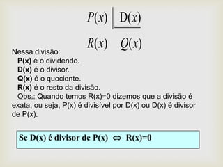 P ( x ) D( x )

Nessa divisão:
                        R( x) Q( x)
 P(x) é o dividendo.
 D(x) é o divisor.
 Q(x) é o quociente.
 R(x) é o resto da divisão.
 Obs.: Quando temos R(x)=0 dizemos que a divisão é
exata, ou seja, P(x) é divisível por D(x) ou D(x) é divisor
de P(x).


  Se D(x) é divisor de P(x)         R(x)=0
 
