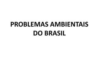 PROBLEMAS AMBIENTAIS
DO BRASIL
 
