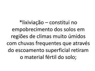 *lixiviação – constitui no
empobrecimento dos solos em
regiões de climas muito úmidos
com chuvas frequentes que através
do escoamento superficial retiram
o material fértil do solo;
 