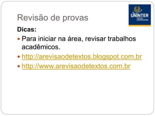 Revisão de provas
Dicas:
 Para iniciar na área, revisar trabalhos
acadêmicos.
 http://arevisaodetextos.blogspot.com.br
 http://www.arevisaodetextos.com.br
 