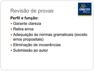 Revisão de provas
Perfil e função:
 Garante clareza
 Retira erros
 Adequação às normas gramaticais (exceto
erros propositais)
 Eliminação de incoerências
 Submissão ao autor
 