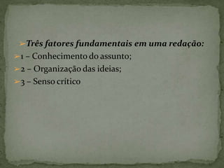 ➢Três fatores fundamentais em uma redação:
➢1 – Conhecimento do assunto;
➢2 – Organização das ideias;
➢3 – Senso crítico
 