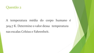 Questão 2
A temperatura média do corpo humano é
309,7 K. Determine o valor dessa temperatura
nas escalas Celsius e Fahrenheit.
 