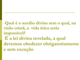 Qual é o auxílio divino sem o qual, na visão cristã, a  vida ética seria impossível?   É a lei divina revelada, a qual devemos obedecer obrigatoriamente e sem exceção .  