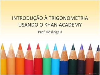 INTRODUÇÃO À TRIGONOMETRIA
USANDO O KHAN ACADEMY
Prof. Rosângela
 