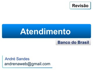 Revisão




       Atendimento
                       Banco do Brasil


André Sandes
andrenaweb@gmail.com
 