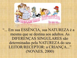 “... Em sua ESSÊNCIA, sua NATUREZA é a
mesma que se destina aos adultos. As
DIFERENÇAS SINGULARES são
determinadas pela NATUREZA do seu
LEITOR/RECEPTOR: a CRIANÇA...”
(NOVAES, 2000)
 