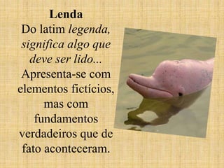 Lenda
Do latim legenda,
significa algo que
deve ser lido...
Apresenta-se com
elementos fictícios,
mas com
fundamentos
verdadeiros que de
fato aconteceram.
 