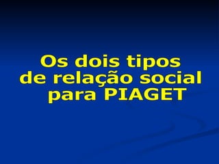 Os dois tipos  de relação social para PIAGET 
