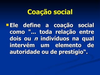 Coação social Ele define a coação social como "... toda relação entre dois ou  n  indivíduos na qual intervém um elemento de autoridade ou de prestígio“. 
