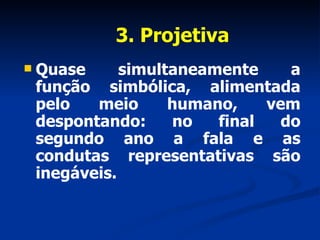 3. Projetiva Quase simultaneamente a função simbólica, alimentada pelo meio humano, vem despontando: no final do segundo ano a fala e as condutas representativas são inegáveis.  