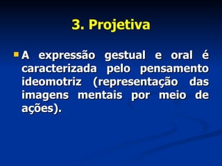 3. Projetiva A expressão gestual e oral é caracterizada pelo pensamento ideomotriz (representação das imagens mentais por meio de ações).  