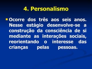 4. Personalismo Ocorre dos três aos seis anos. Nesse estágio desenvolve-se a construção da consciência de si mediante as interações sociais, reorientando o interesse das crianças pelas pessoas.  