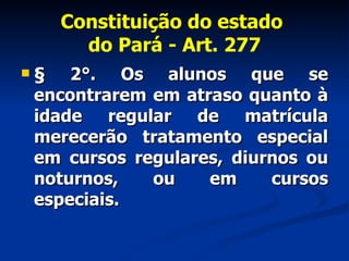 Constituição do estado  do Pará - Art. 277 § 2°. Os alunos que se encontrarem em atraso quanto à idade regular de matrícula merecerão tratamento especial em cursos regulares, diurnos ou noturnos, ou em cursos especiais. 