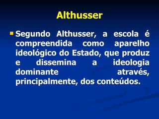 Althusser Segundo Althusser, a escola é compreendida como aparelho ideológico do Estado, que produz e dissemina a ideologia dominante através, principalmente, dos conteúdos. 
