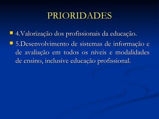 PRIORIDADES 4.Valorização dos profissionais da educação.  5.Desenvolvimento de sistemas de informação e de avaliação em todos os níveis e modalidades de ensino, inclusive educação profissional. 