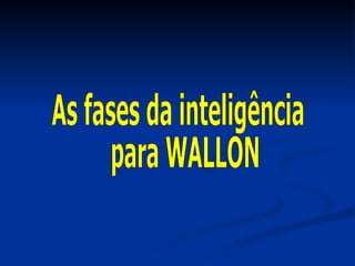 As fases da inteligência para WALLON  