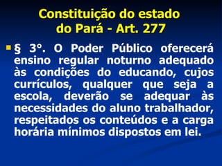 Constituição do estado  do Pará - Art. 277 <ul><li>§ 3°. O Poder Público oferecerá ensino regular noturno adequado às cond...