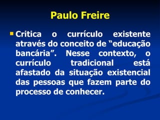 Paulo Freire <ul><li>Critica o currículo existente através do conceito de “educação bancária”. Nesse contexto, o currículo...