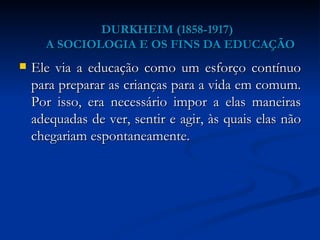 DURKHEIM (1858-1917)   A SOCIOLOGIA E OS FINS DA EDUCAÇÃO <ul><li>Ele via a educação como um esforço contínuo para prepara...