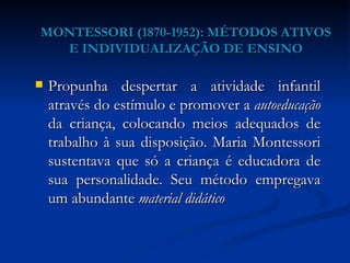 MONTESSORI (1870-1952): MÉTODOS ATIVOS E INDIVIDUALIZAÇÃO DE ENSINO <ul><li>Propunha despertar a atividade infantil atravé...