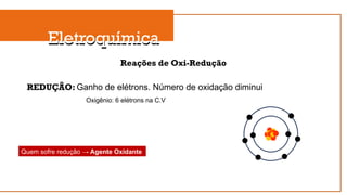 Eletroquímica
Eletroquímica
Reações de Oxi-Redução
REDUÇÃO: Ganho de elétrons. Número de oxidação diminui
Oxigênio: 6 elétrons na C.V
Quem sofre redução → Agente Oxidante
 