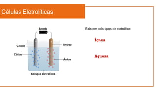 Células Eletrolíticas
Existem dois tipos de eletrólise:
Ígnea
Aquosa
 