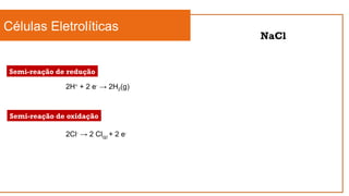 Células Eletrolíticas
NaCl
2H+
+ 2 e-
→ 2H2(g)
2Cl-
→ 2 Cl(g) + 2 e-
Semi-reação de oxidação
Semi-reação de redução
 