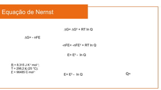 Equação de Nernst
∆G= ∆G0
+ RT ln Q
∆G= - nFE
-nFE= -nFE0
+ RT ln Q
E= E0
- ln Q
R = 8,315 J K-1
mol-1
;
T = 298,2 K (25 °C);
F = 96485 C mol-1
E= E0
- ln Q Q=
 