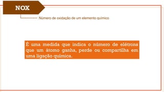 NOX
Número de oxidação de um elemento químico
É uma medida que indica o número de elétrons
que um átomo ganha, perde ou compartilha em
uma ligação química.
 