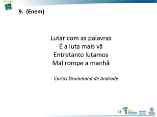 9. (Enem)
Lutar com as palavras
É a luta mais vã
Entretanto lutamos
Mal rompe a manhã
Carlos Drummond de Andrade
18
 