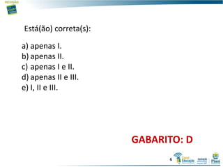 Está(ão) correta(s):
a) apenas I.
b) apenas II.
c) apenas I e II.
d) apenas II e III.
e) I, II e III.
GABARITO: D
6
 